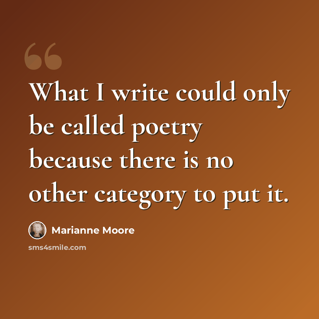 “What I write could only be called poetry because there is no other category to put it.” quote by Marianne Moore