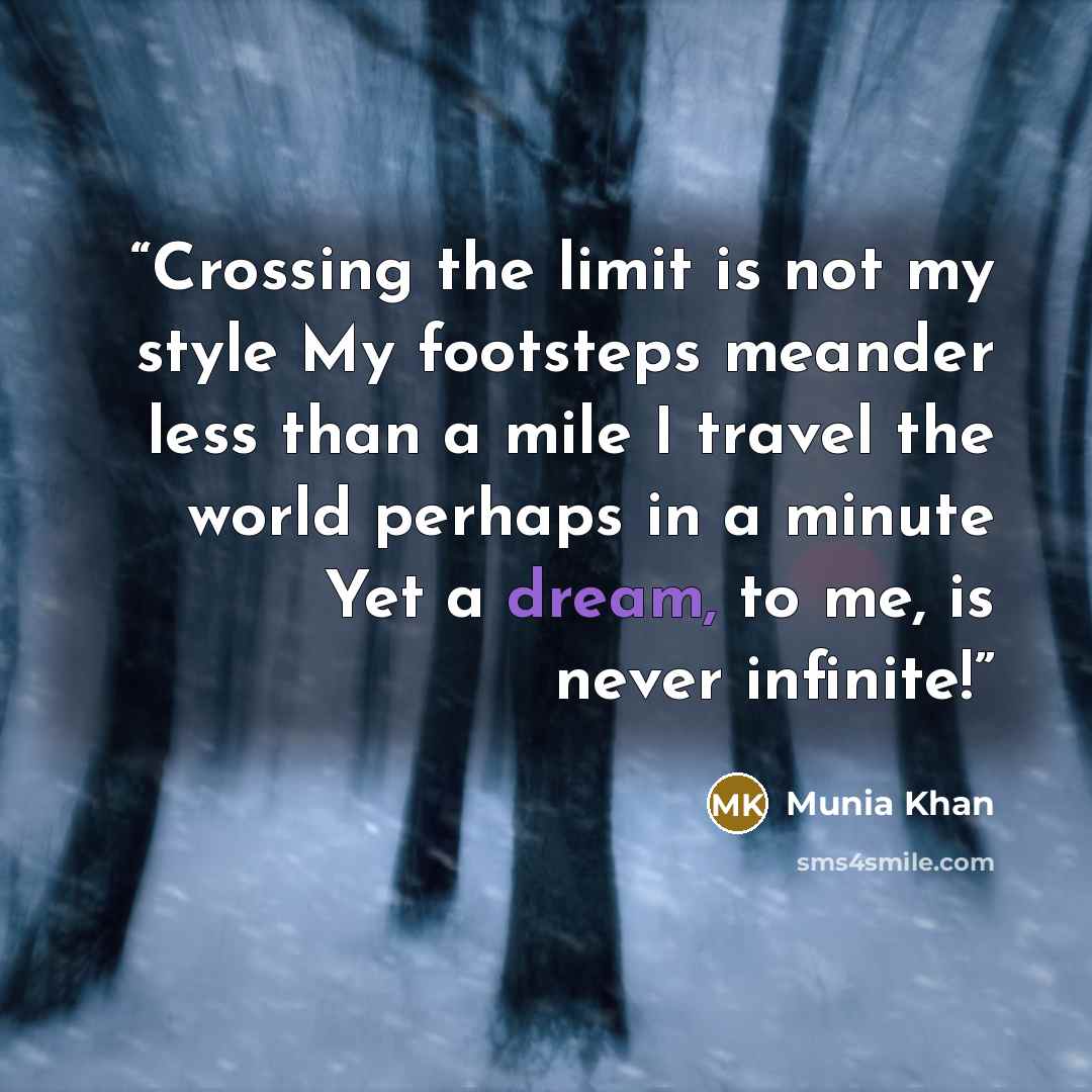 “Crossing the limit is not my style My footsteps meander less than a mile I travel the world perhaps in a minute Yet a dream, to me, is never infinite!” quote by Munia Khan