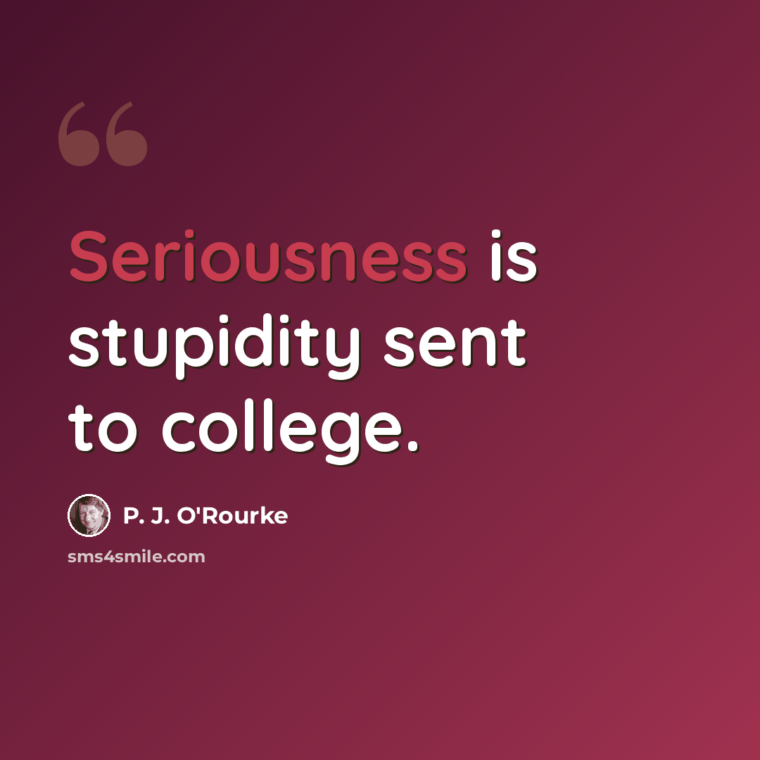 “Seriousness is stupidity sent to college.” quote by P. J. O'Rourke