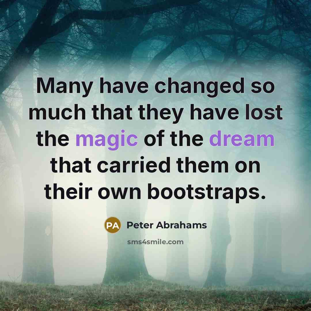 “Many have changed so much that they have lost the magic of the dream that carried them on their own bootstraps.” quote by Peter Abrahams