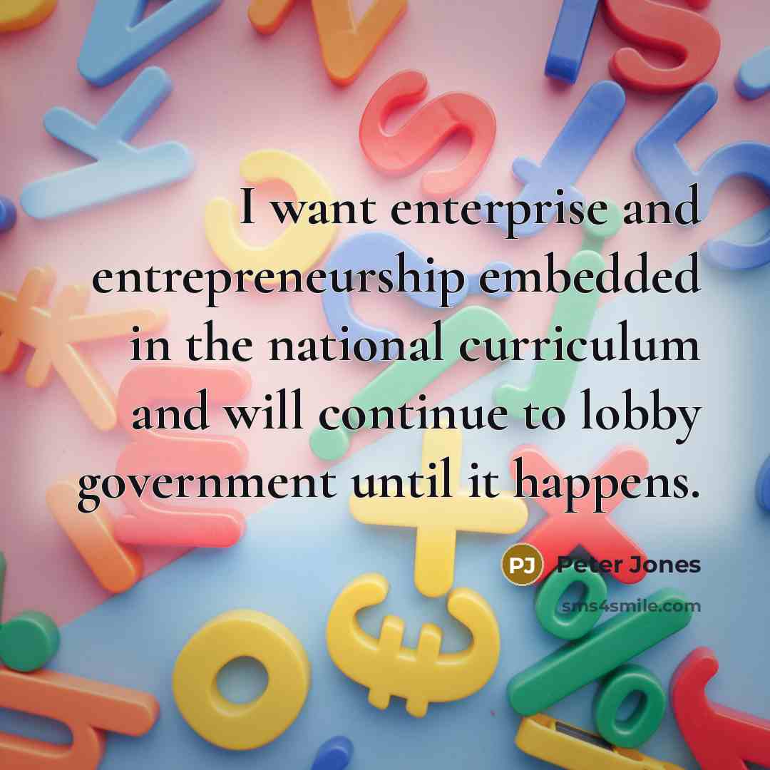 “I want enterprise and entrepreneurship embedded in the national curriculum and will continue to lobby government until it happens.” quote by Peter Jones