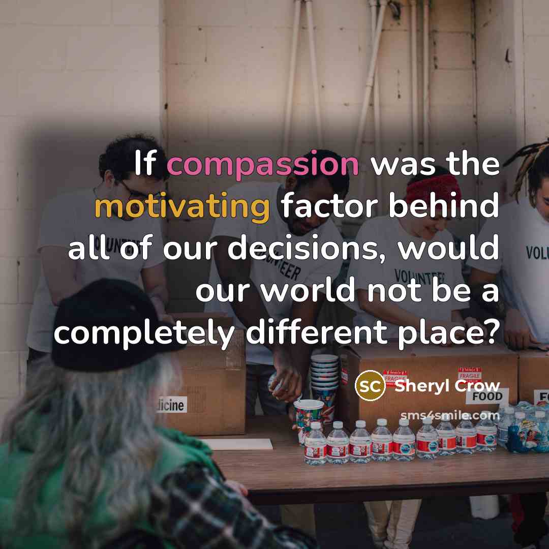 “If compassion was the motivating factor behind all of our decisions, would our world not be a completely different place?” quote by Sheryl Crow