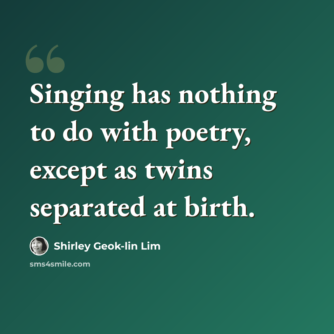 “Singing has nothing to do with poetry, except as twins separated at birth.” quote by Shirley Geok-lin Lim