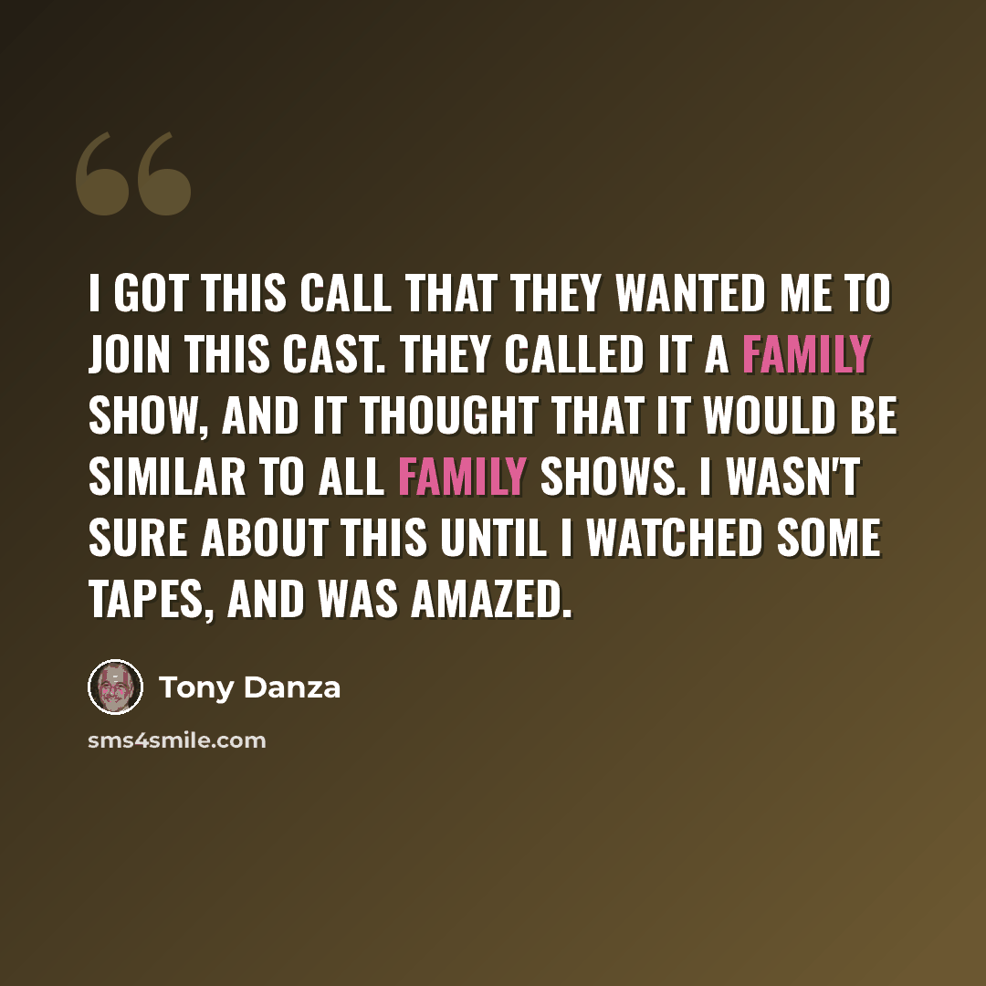 “I got this call that they wanted me to join this cast. They called it a family show, and it thought that it would be similar to all family shows. I wasn't sure about this until I watched some tapes, and was amazed.” quote by Tony Danza
