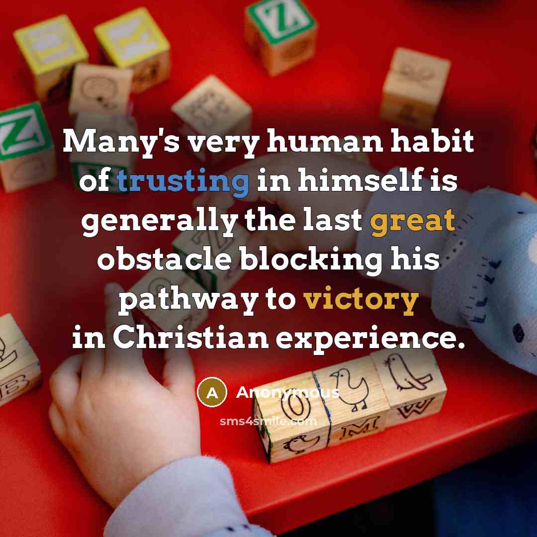 “Many's very human habit of trusting in himself is generally the last great obstacle blocking his pathway to victory in Christian experience.” quote by Anonymous