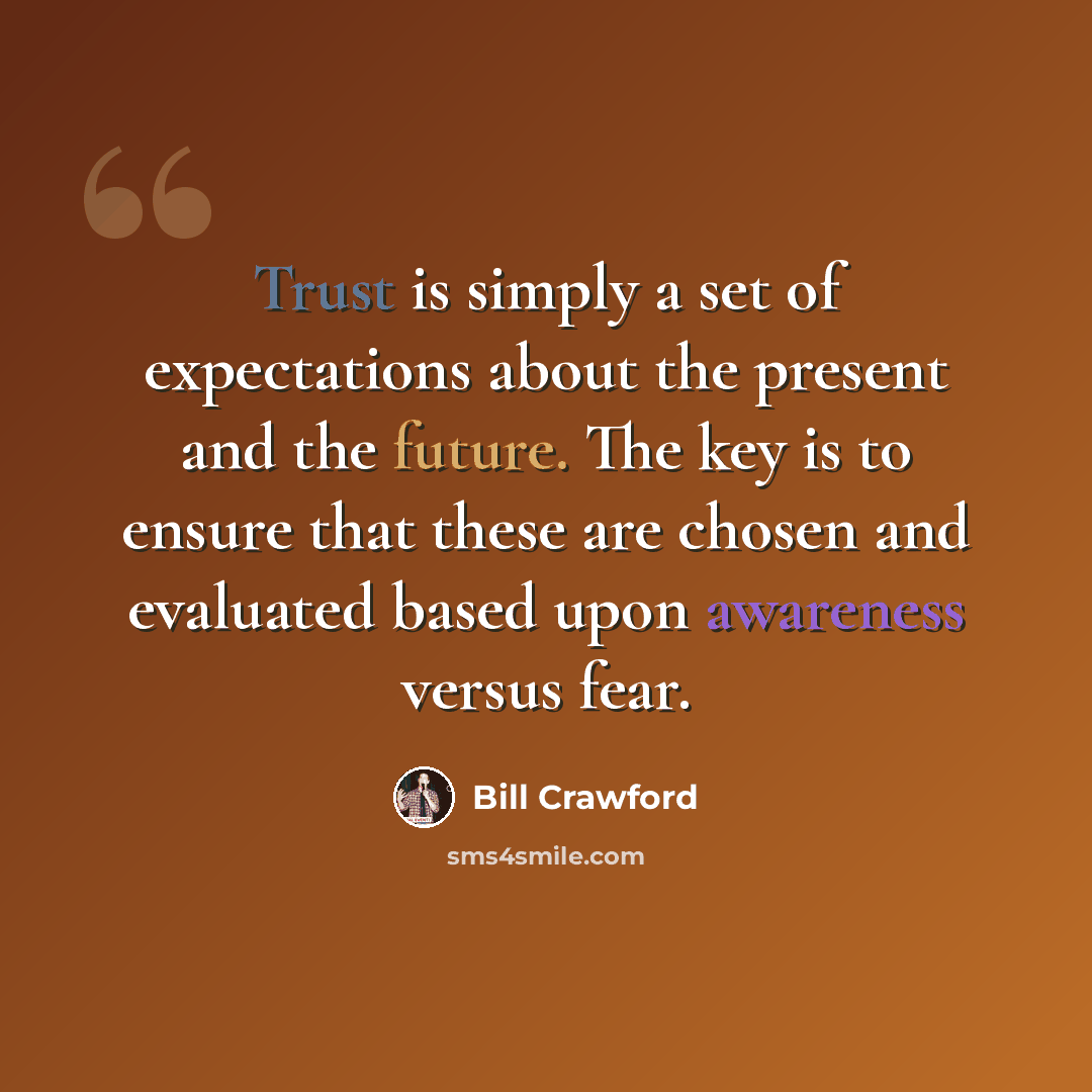 “Trust is simply a set of expectations about the present and the future. The key is to ensure that these are chosen and evaluated based upon awareness versus fear.” quote by Bill Crawford