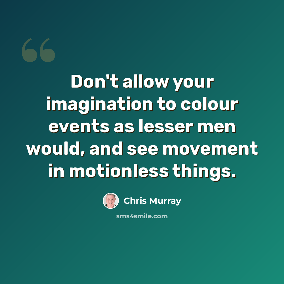 “Don't allow your imagination to colour events as lesser men would, and see movement in motionless things.” quote by Chris Murray