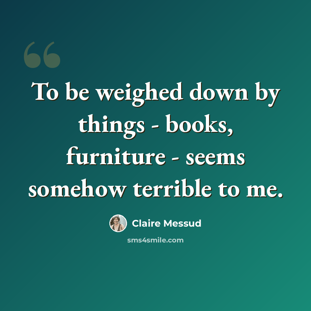 “To be weighed down by things - books, furniture - seems somehow terrible to me.” quote by Claire Messud