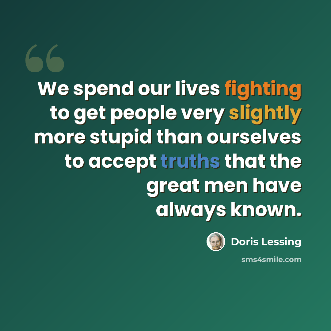 “We spend our lives fighting to get people very slightly more stupid than ourselves to accept truths that the great men have always known.” quote by Doris Lessing
