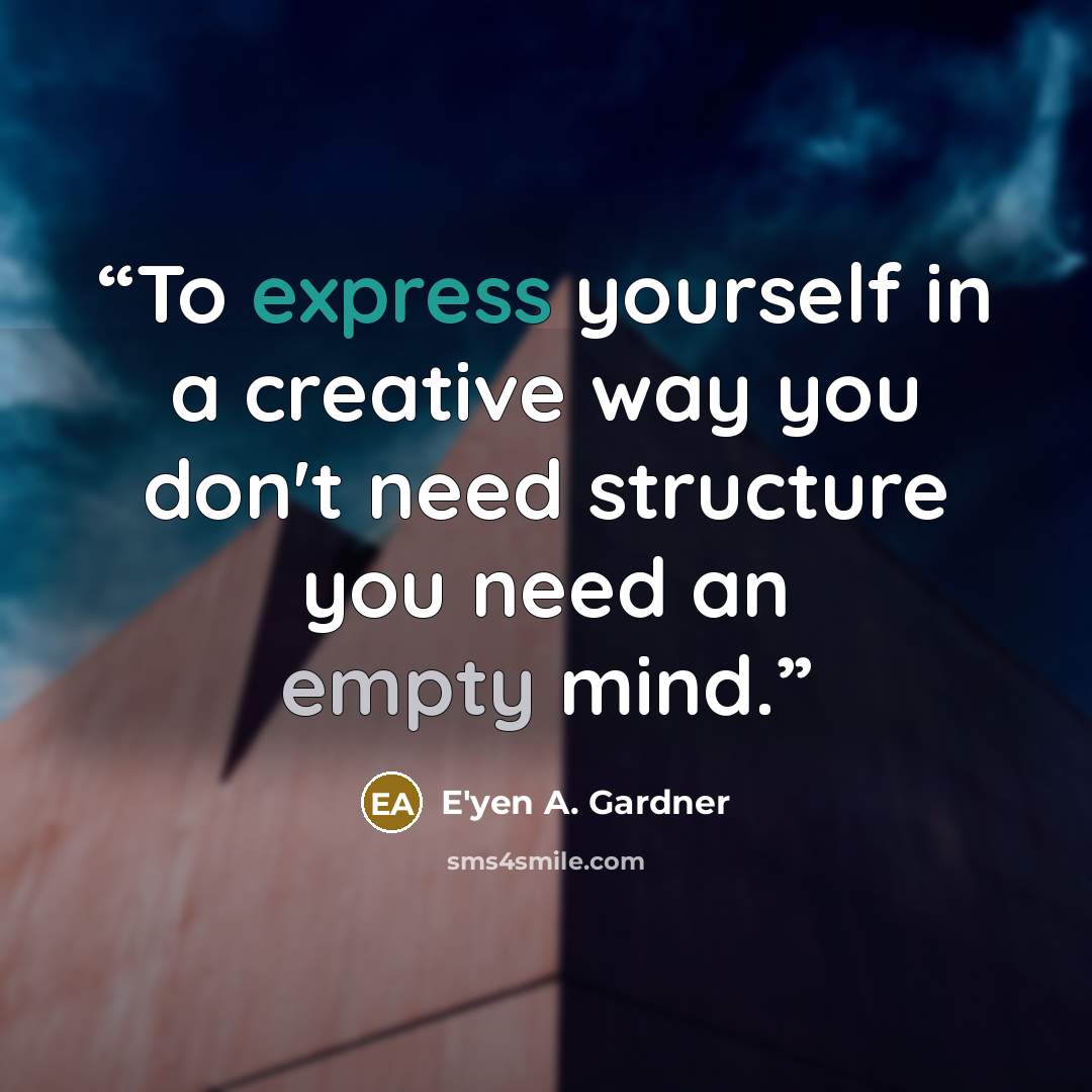 “To express yourself in a creative way you don't need structure you need an empty mind.” quote by E'yen A. Gardner
