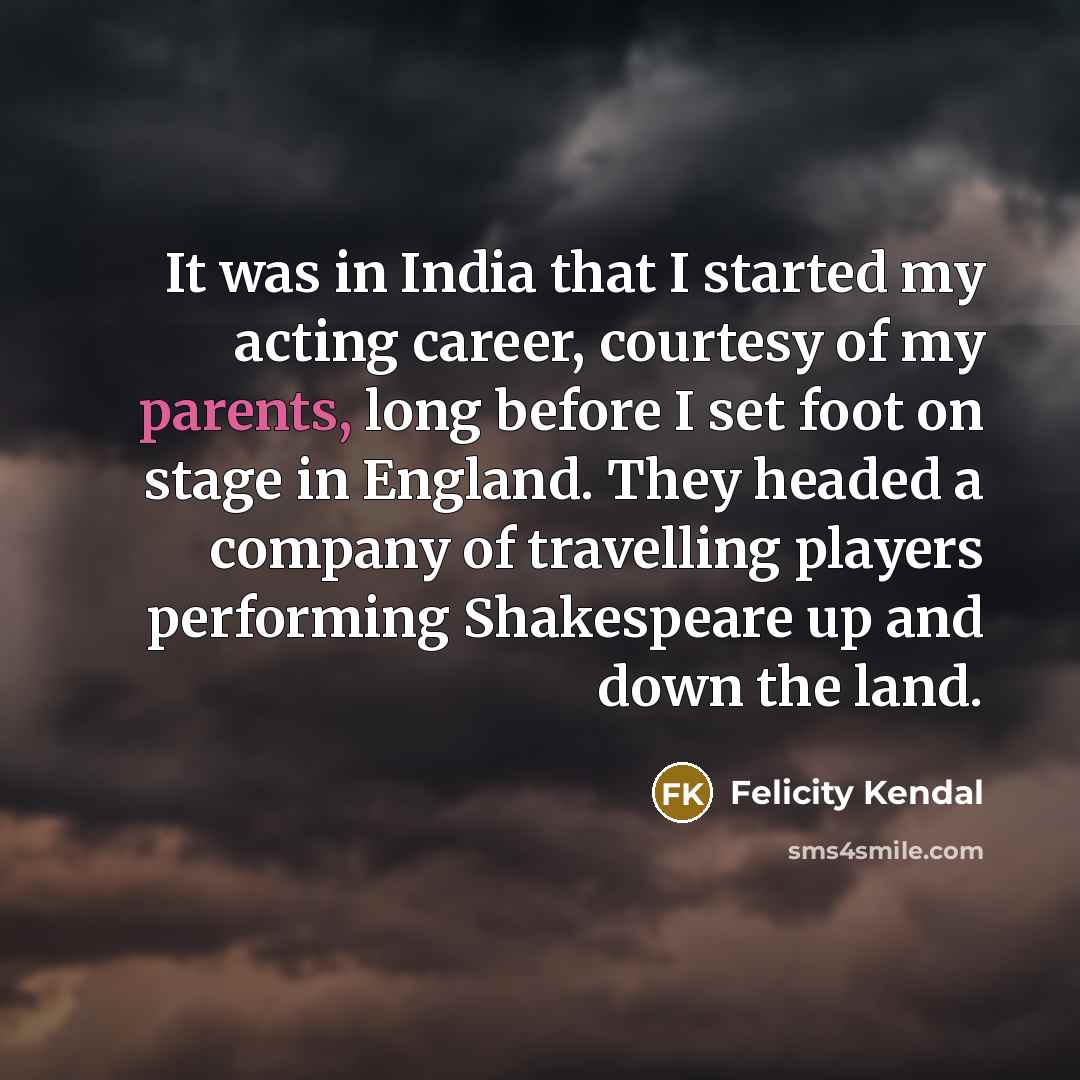 “It was in India that I started my acting career, courtesy of my parents, long before I set foot on stage in England. They headed a company of travelling players performing Shakespeare up and down the land.” quote by Felicity Kendal