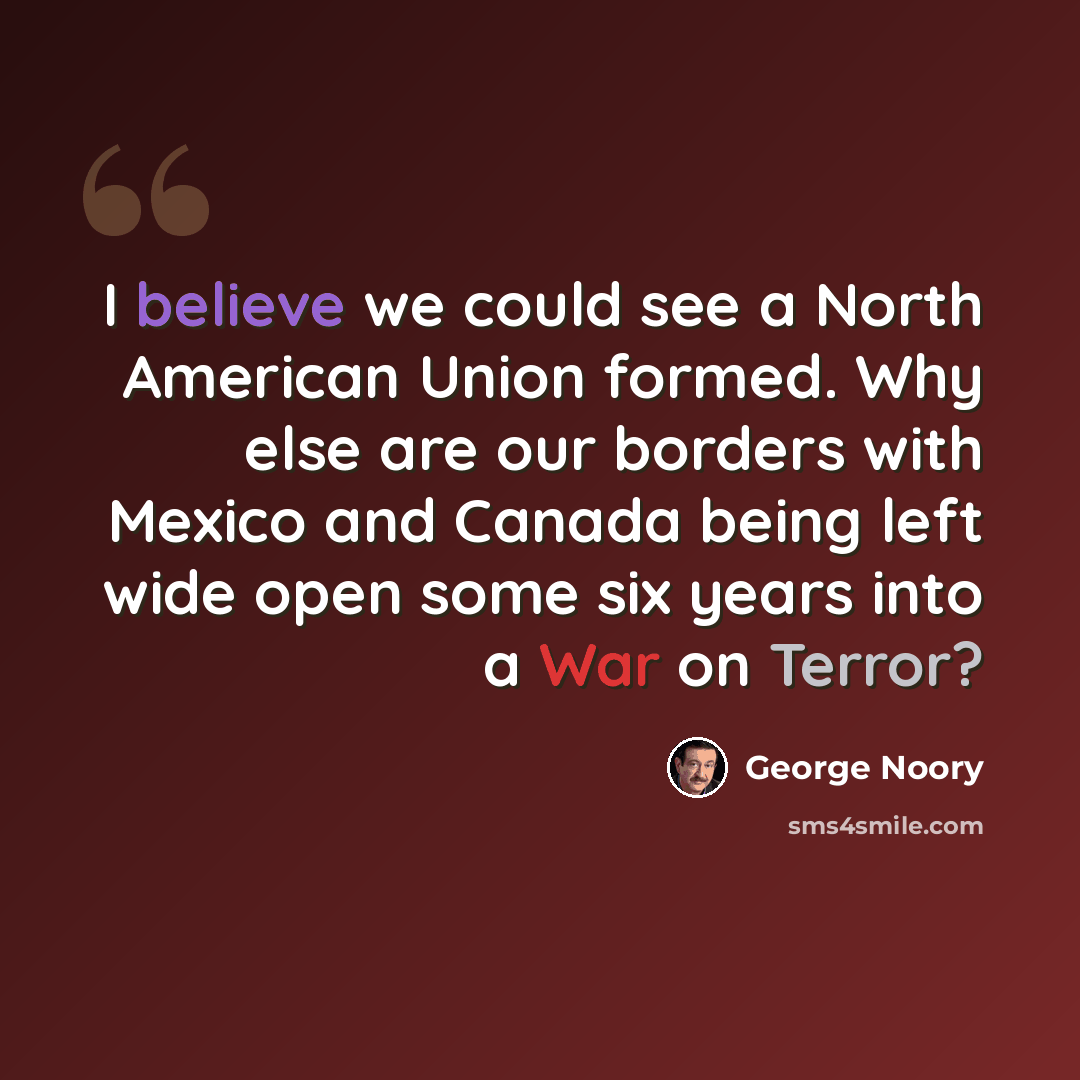 “I believe we could see a North American Union formed. Why else are our borders with Mexico and Canada being left wide open some six years into a War on Terror?” quote by George Noory