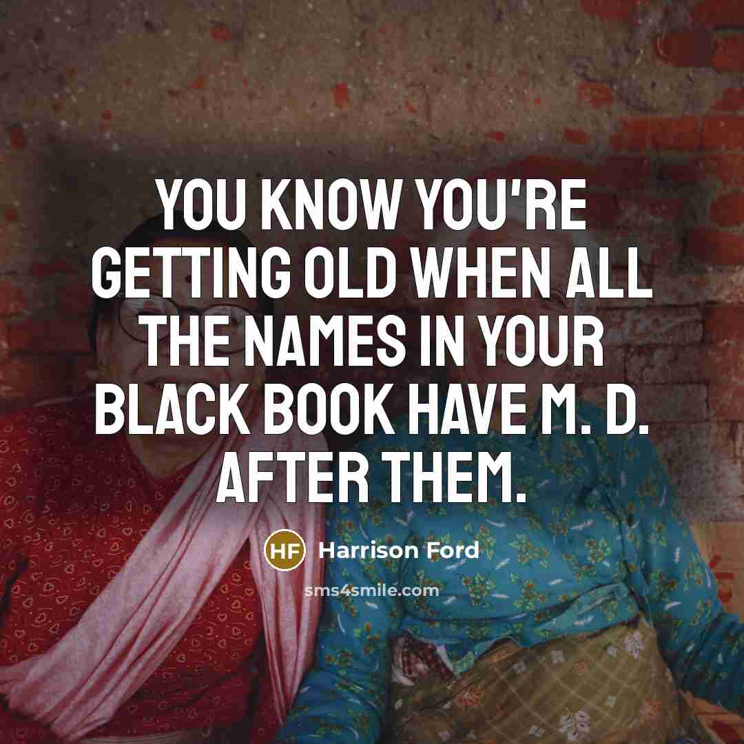 “You know you're getting old when all the names in your black book have M. D. after them.” quote by Harrison Ford