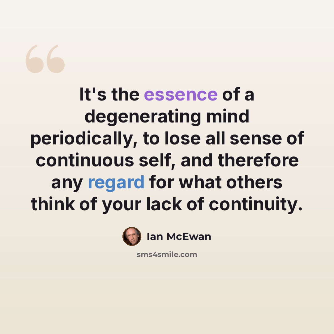 “It's the essence of a degenerating mind periodically, to lose all sense of continuous self, and therefore any regard for what others think of your lack of continuity.” quote by Ian Mcewan