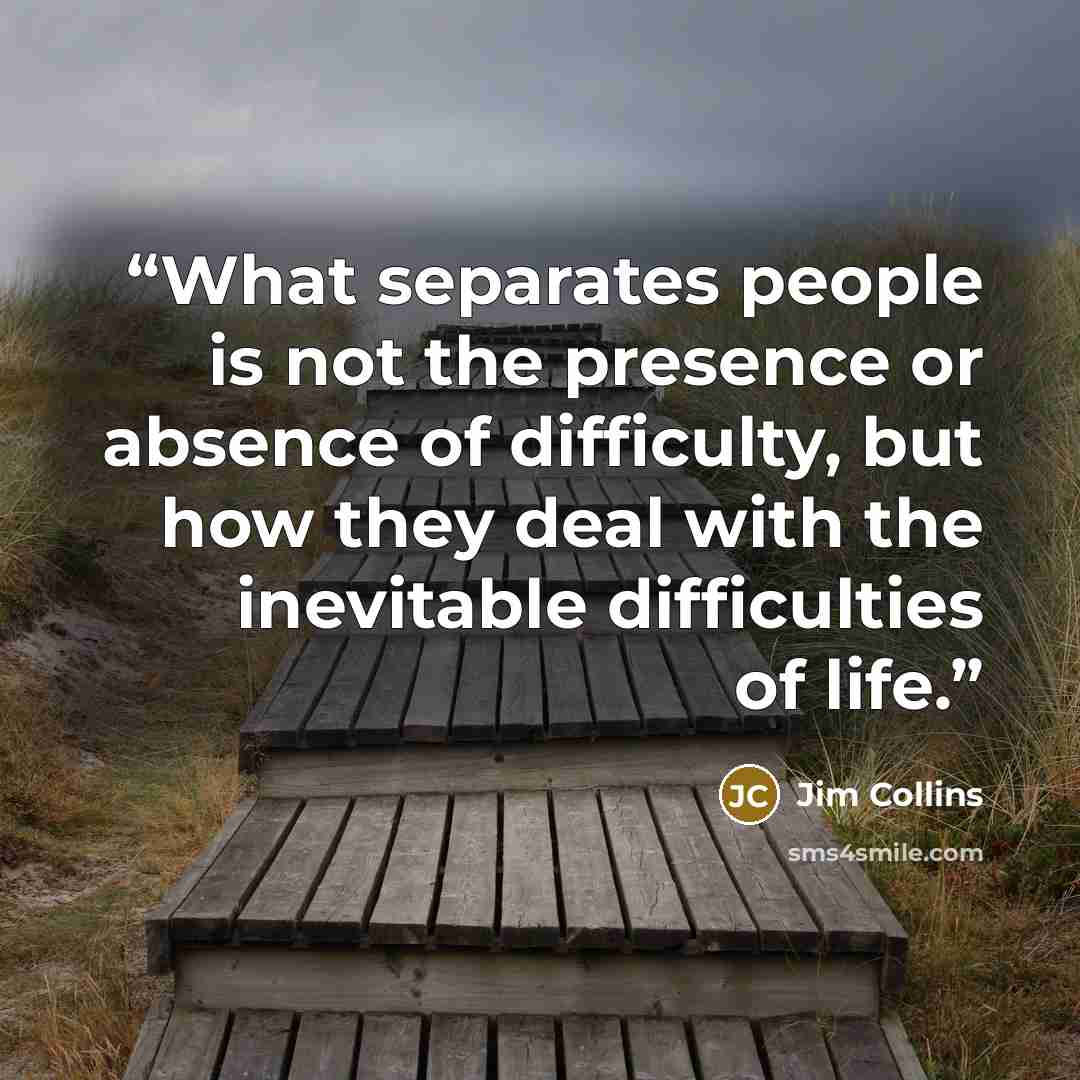 “What separates people is not the presence or absence of difficulty, but how they deal with the inevitable difficulties of life.” quote by Jim Collins