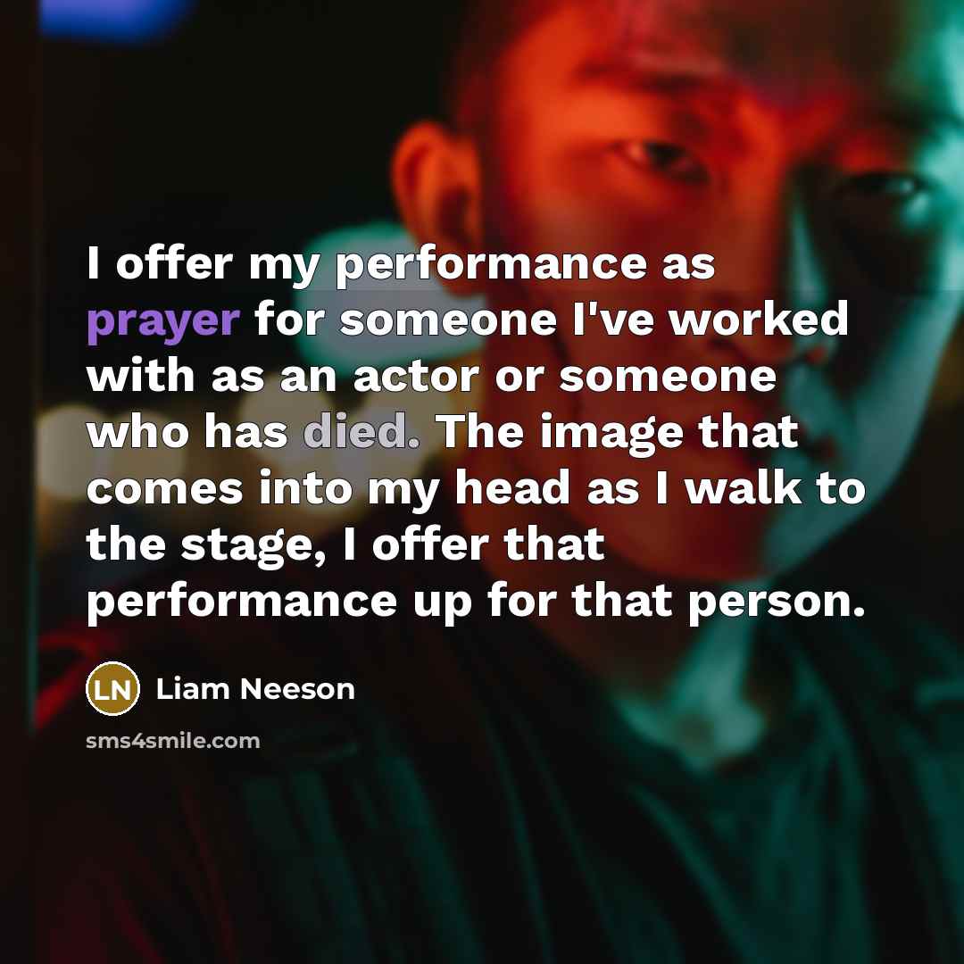 “I offer my performance as prayer for someone I've worked with as an actor or someone who has died. The image that comes into my head as I walk to the stage, I offer that performance up for that person.” quote by Liam Neeson