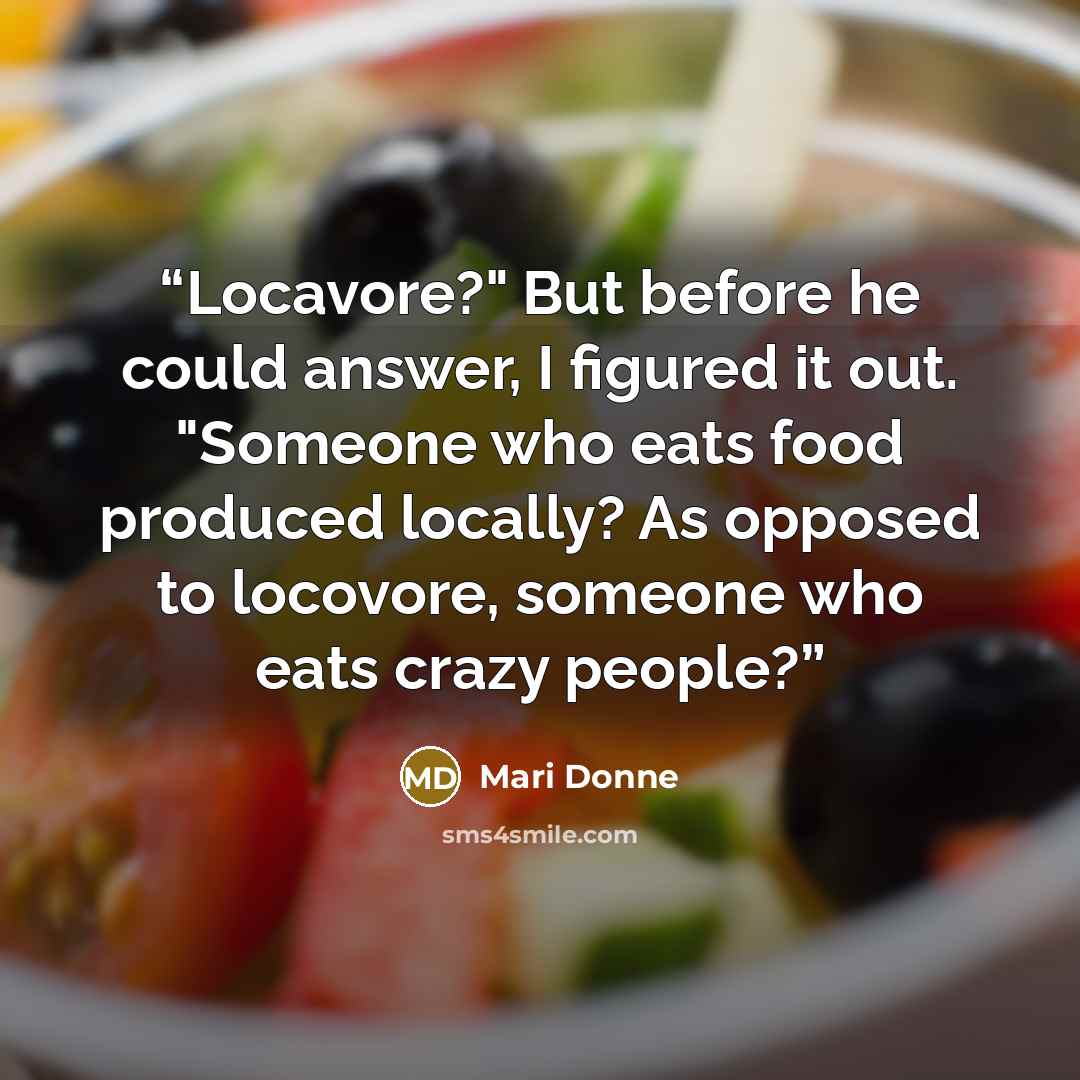 “Locavore?" But before he could answer, I figured it out. "Someone who eats food produced locally? As opposed to locovore, someone who eats crazy people?” quote by Mari Donne