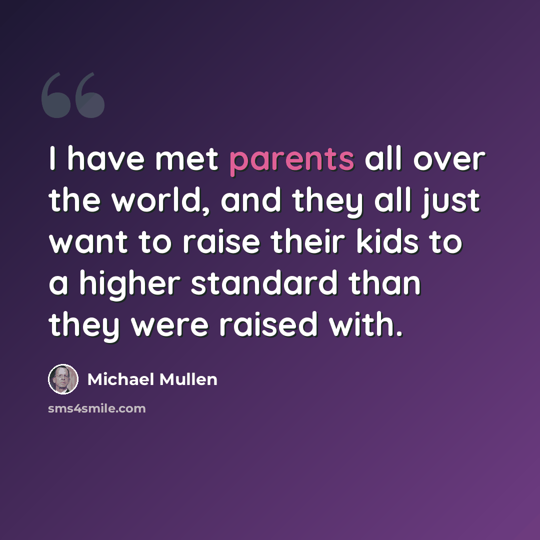 “I have met parents all over the world, and they all just want to raise their kids to a higher standard than they were raised with.” quote by Michael Mullen