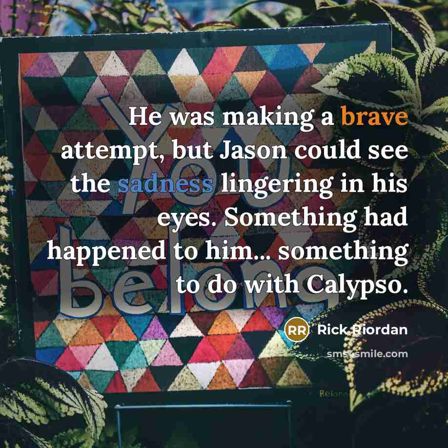 “He was making a brave attempt, but Jason could see the sadness lingering in his eyes. Something had happened to him... something to do with Calypso.” quote by Rick Riordan