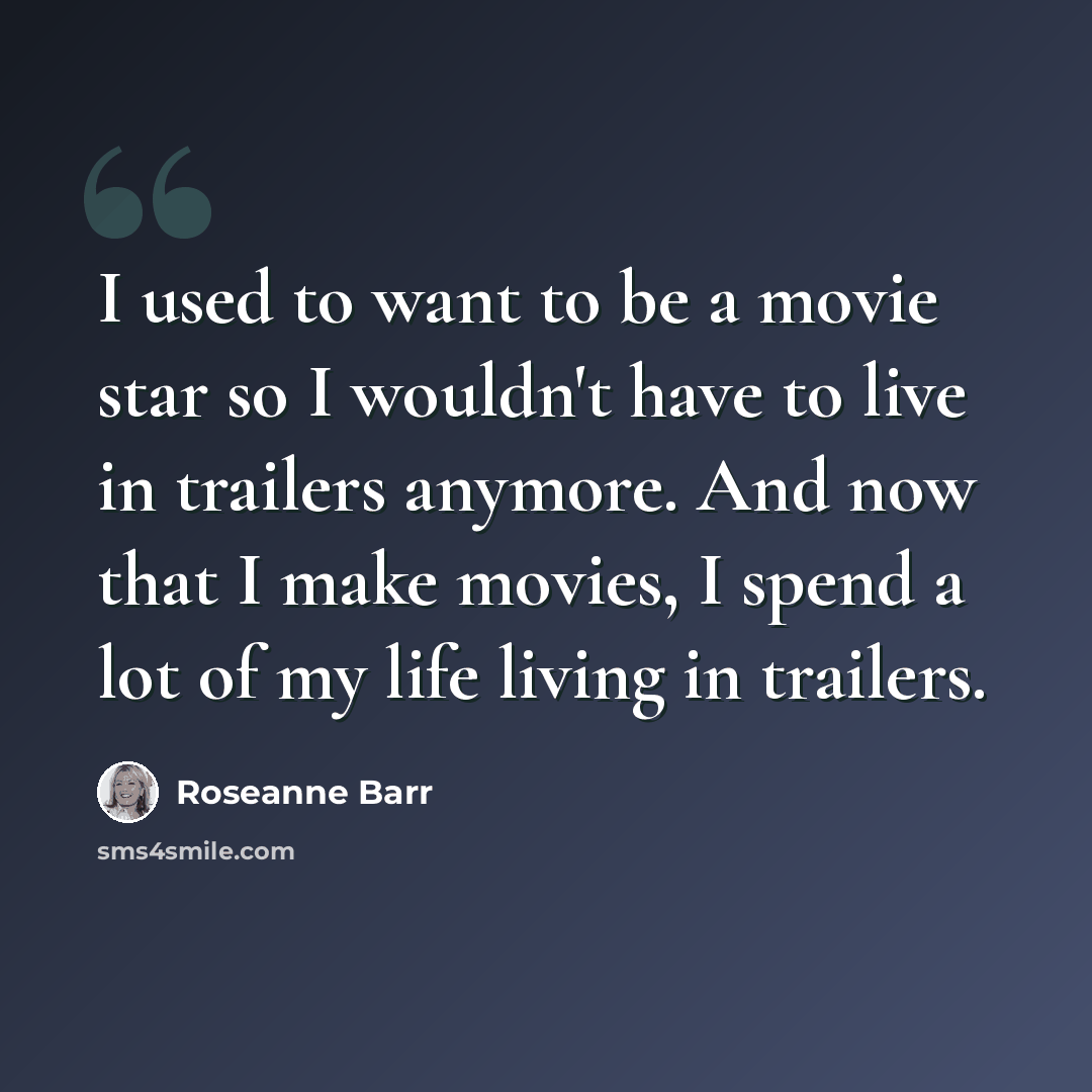 “I used to want to be a movie star so I wouldn't have to live in trailers anymore. And now that I make movies, I spend a lot of my life living in trailers.” quote by Roseanne Barr