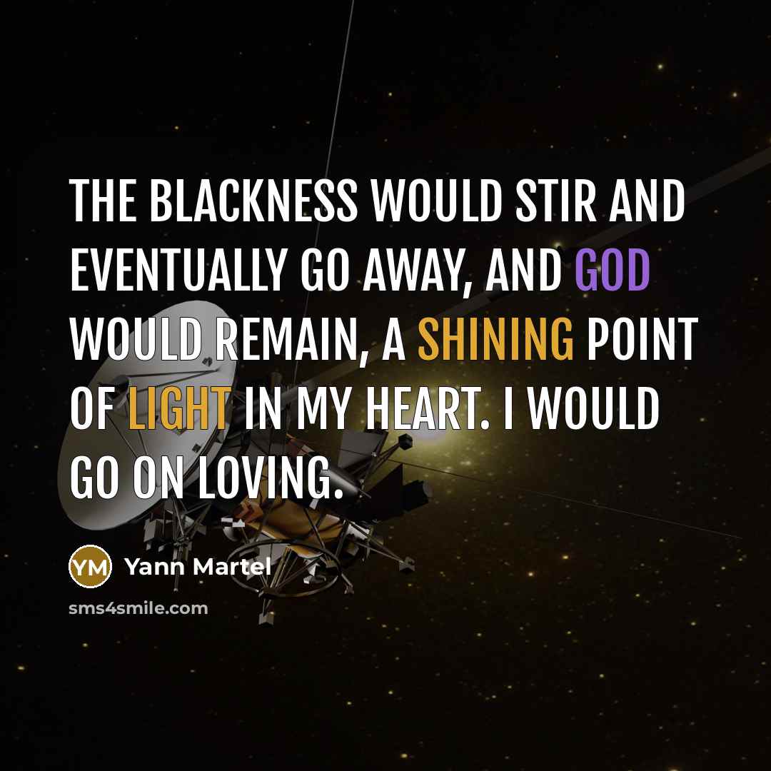 “The blackness would stir and eventually go away, and God would remain, a shining point of light in my heart. I would go on loving.” quote by Yann Martel