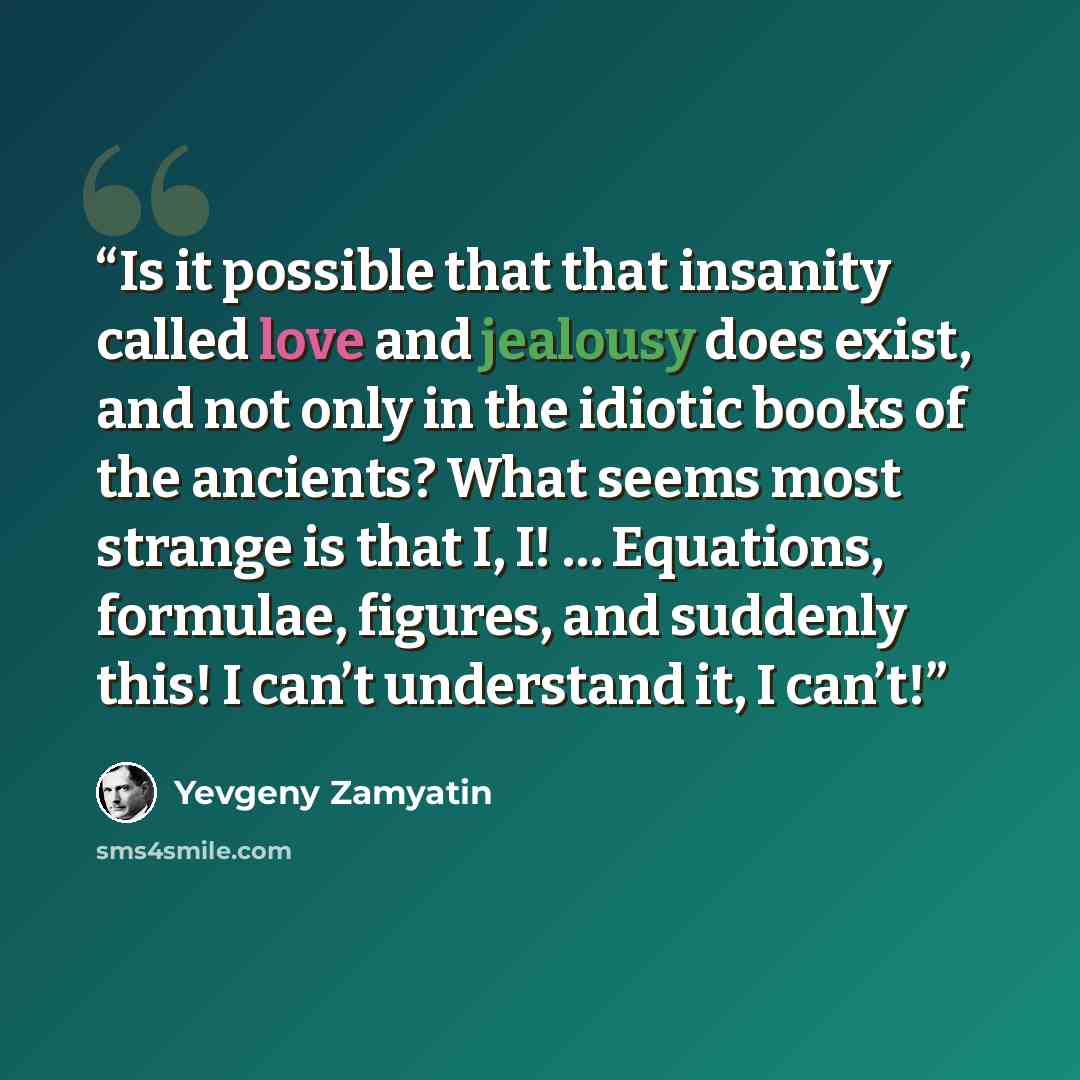 “Is it possible that that insanity called love and jealousy does exist, and not only in the idiotic books of the ancients? What seems most strange is that I, I! … Equations, formulae, figures, and suddenly this! I can’t understand it, I can’t!” quote by Yevgeny Zamyatin