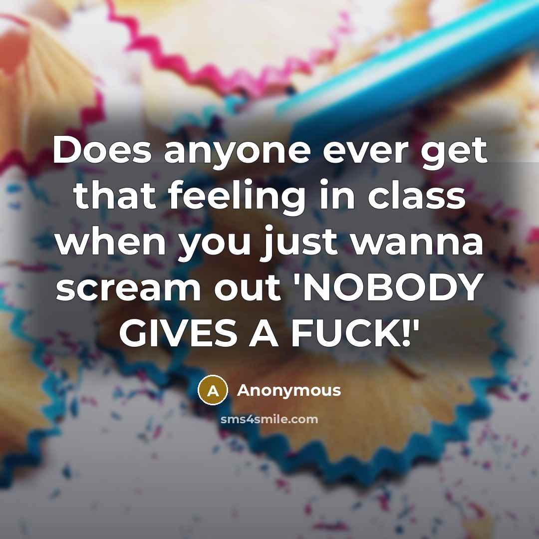 “Does anyone ever get that feeling in class when you just wanna scream out 'NOBODY GIVES A FUCK!'” quote by Anonymous