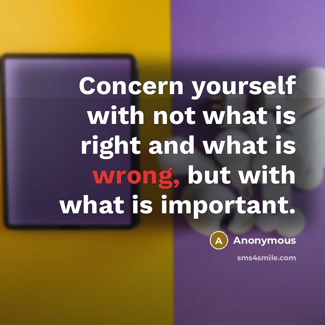 “Concern yourself with not what is right and what is wrong, but with what is important.” quote by Anonymous