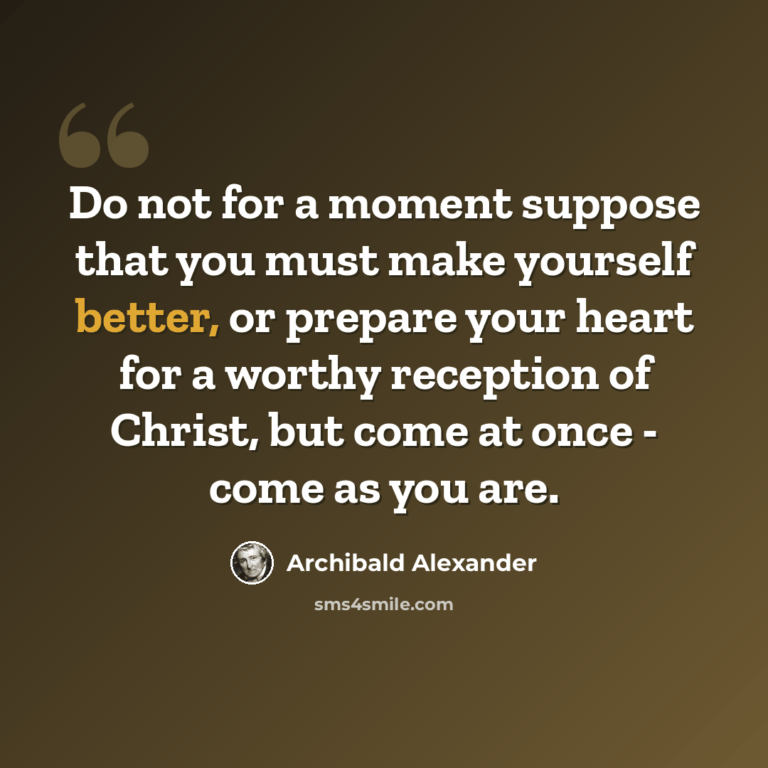 “Do not for a moment suppose that you must make yourself better, or prepare your heart for a worthy reception of Christ, but come at once - come as you are.” quote by Archibald Alexander