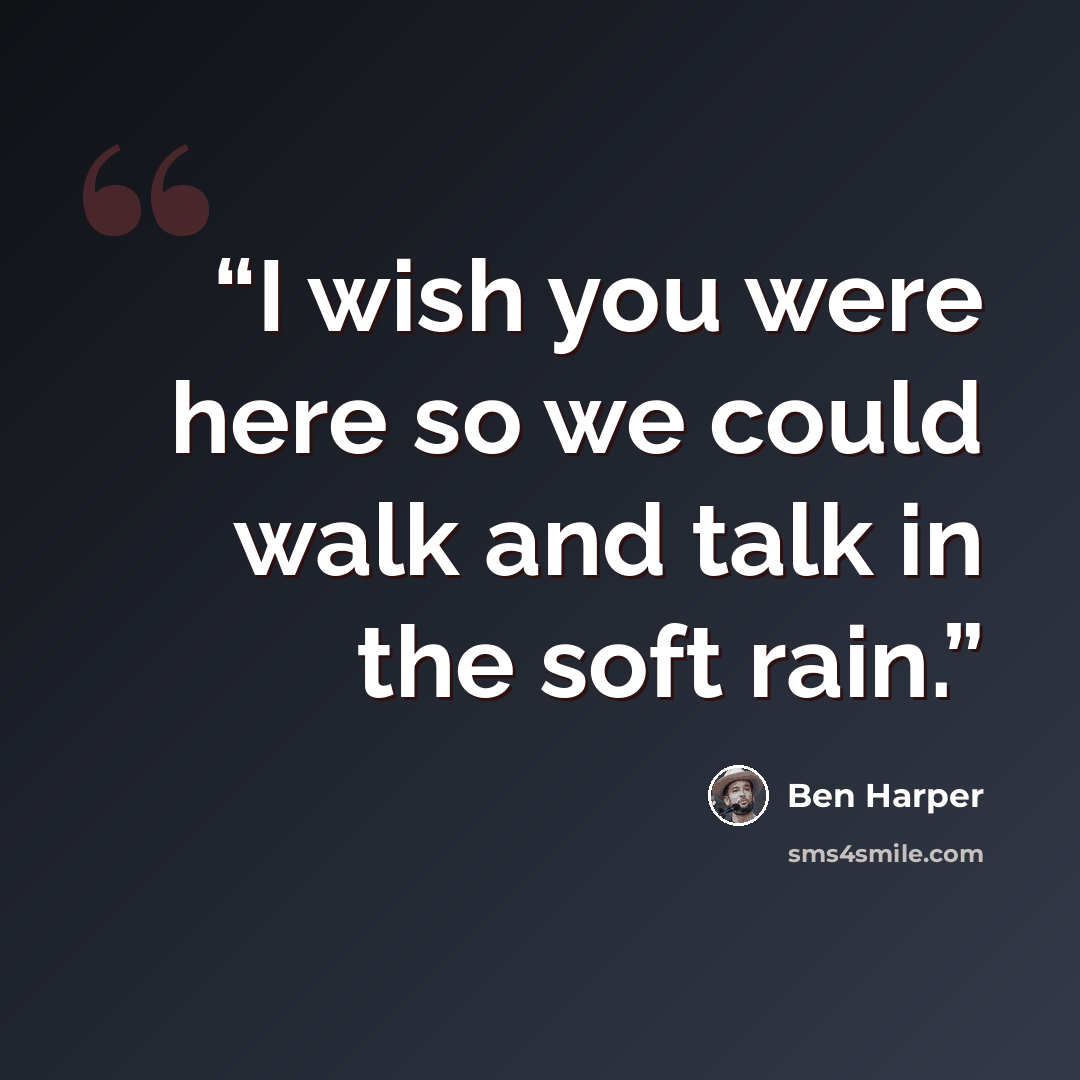 “I wish you were here so we could walk and talk in the soft rain.” quote by Ben Harper