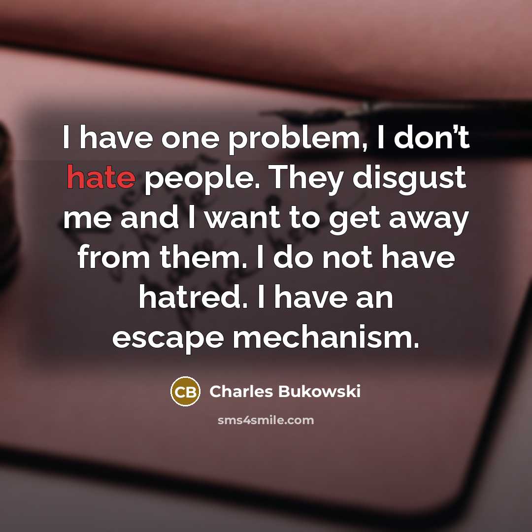 “I have one problem, I don’t hate people. They disgust me and I want to get away from them. I do not have hatred. I have an escape mechanism.” quote by Charles Bukowski