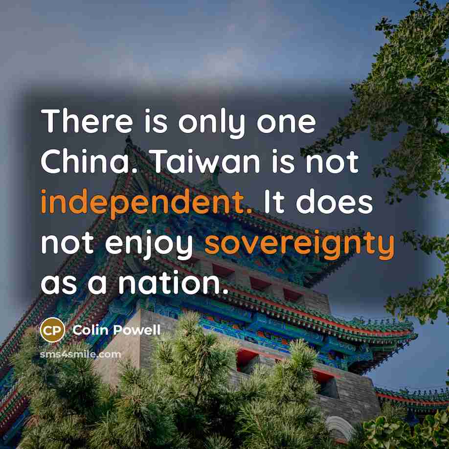“There is only one China. Taiwan is not independent. It does not enjoy sovereignty as a nation.” quote by Colin Powell