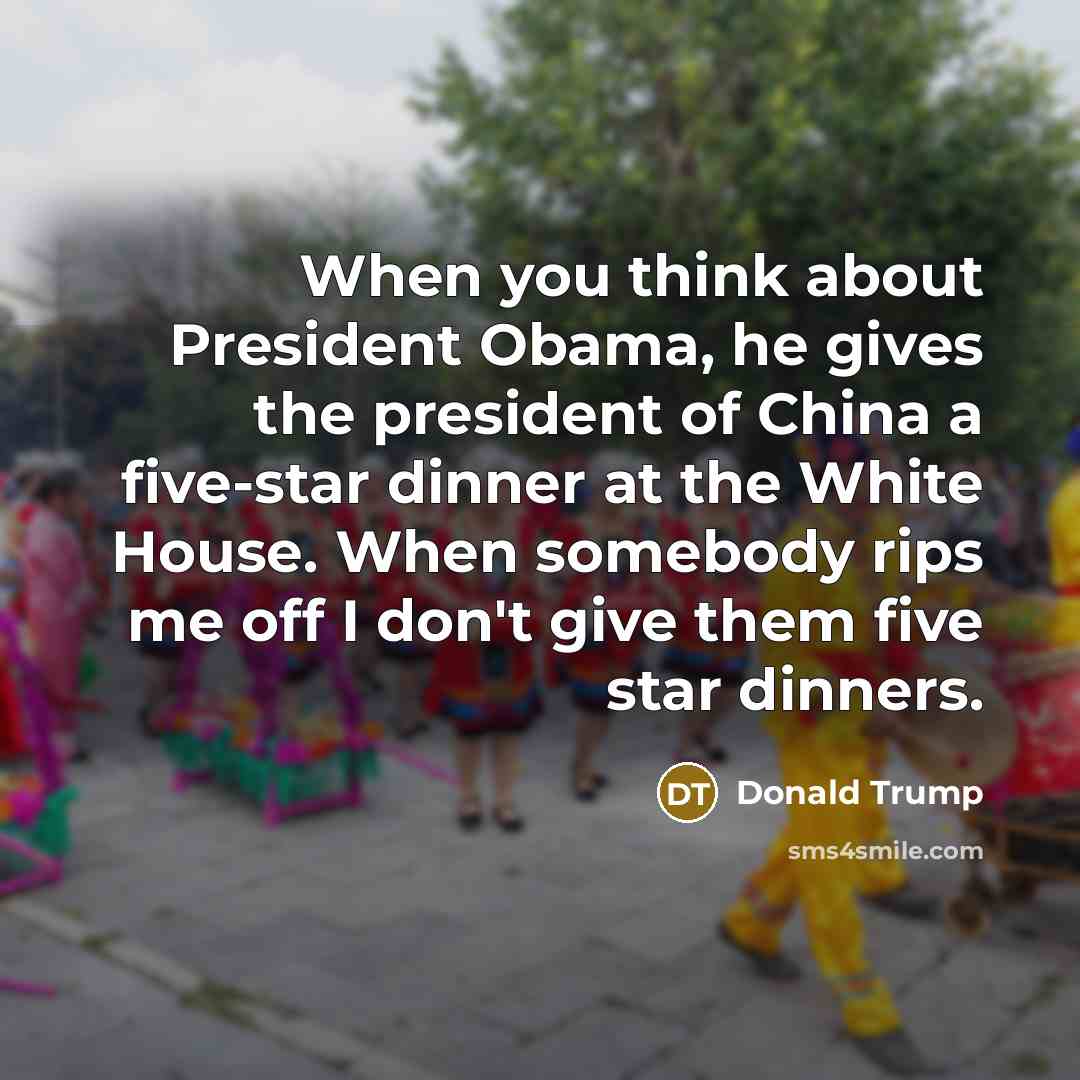 “When you think about President Obama, he gives the president of China a five-star dinner at the White House. When somebody rips me off I don't give them five star dinners.” quote by Donald Trump