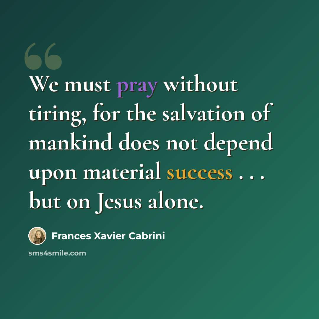 “We must pray without tiring, for the salvation of mankind does not depend upon material success . . . but on Jesus alone.” quote by Frances Xavier Cabrini
