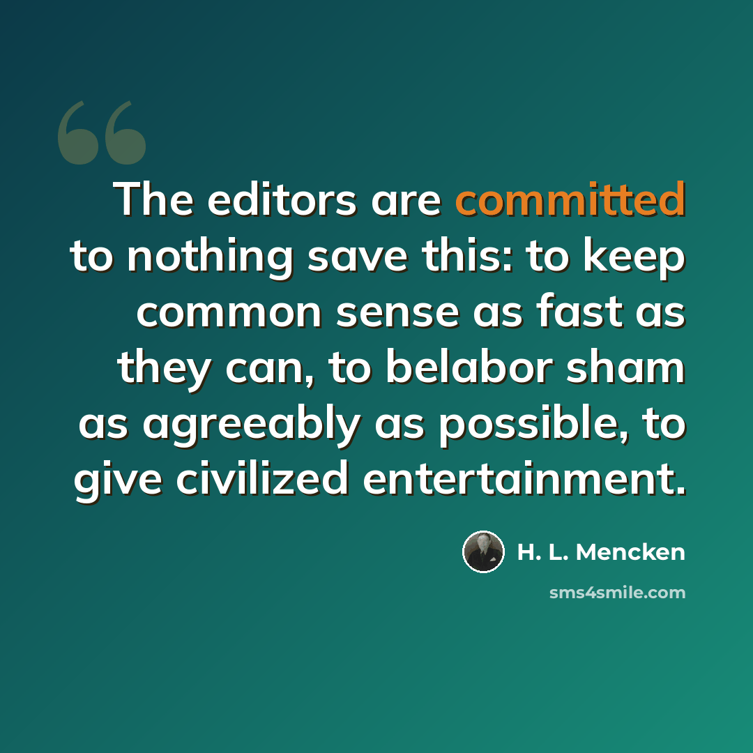 “The editors are committed to nothing save this: to keep common sense as fast as they can, to belabor sham as agreeably as possible, to give civilized entertainment.” quote by H. L. Mencken