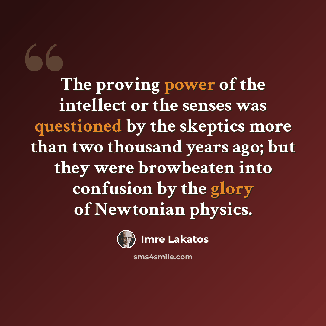 “The proving power of the intellect or the senses was questioned by the skeptics more than two thousand years ago; but they were browbeaten into confusion by the glory of Newtonian physics.” quote by Imre Lakatos