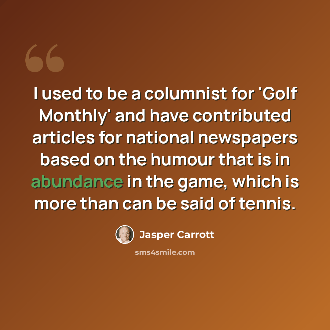 “I used to be a columnist for 'Golf Monthly' and have contributed articles for national newspapers based on the humour that is in abundance in the game, which is more than can be said of tennis.” quote by Jasper Carrott