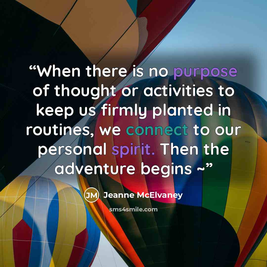 “When there is no purpose of thought or activities to keep us firmly planted in routines, we connect to our personal spirit. Then the adventure begins ~” quote by Jeanne McElvaney