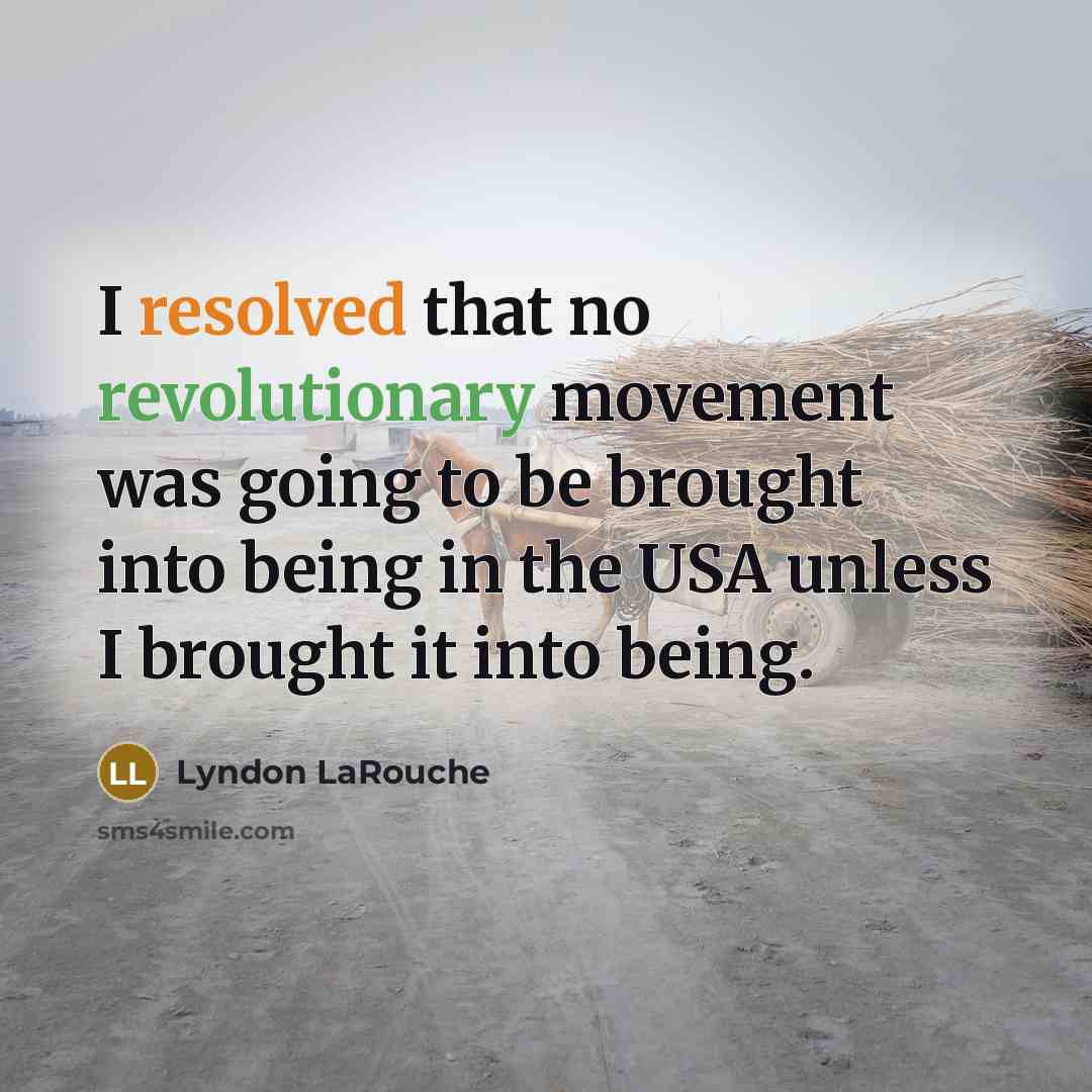 “I resolved that no revolutionary movement was going to be brought into being in the USA unless I brought it into being.” quote by Lyndon LaRouche