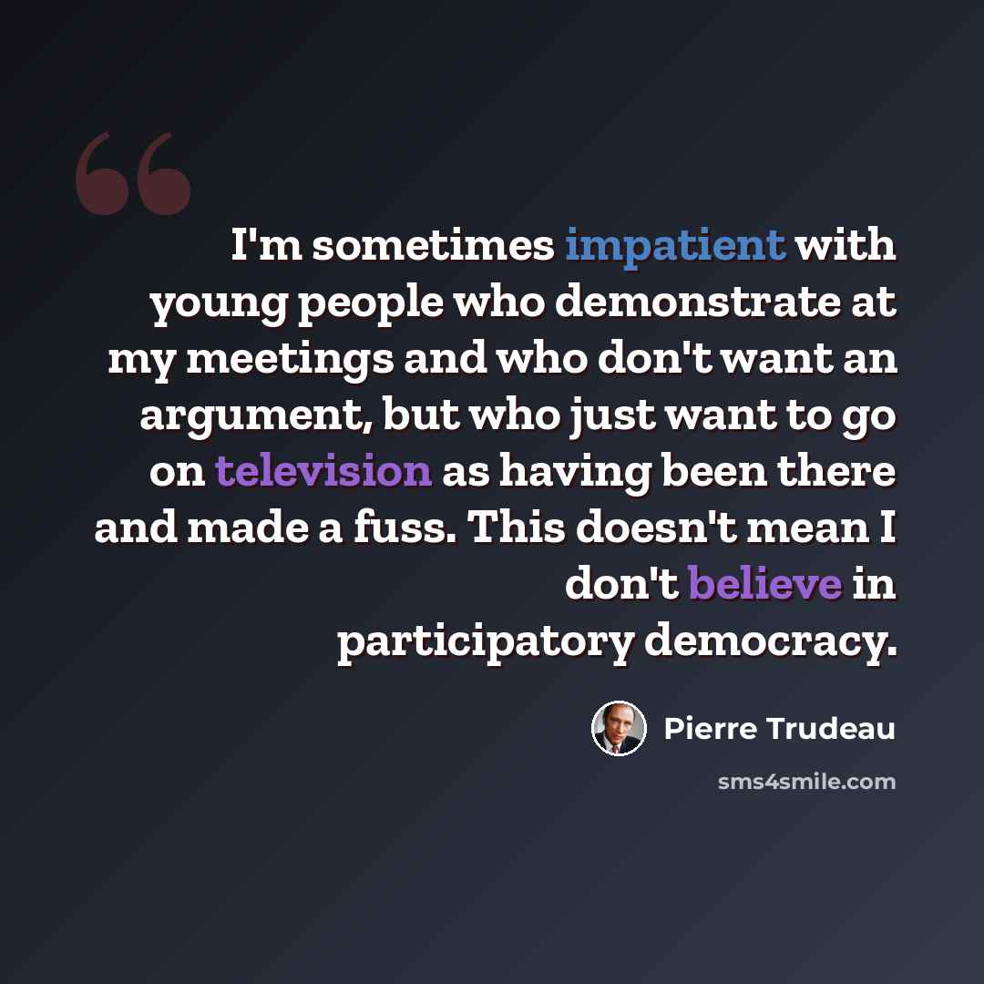“I'm sometimes impatient with young people who demonstrate at my meetings and who don't want an argument, but who just want to go on television as having been there and made a fuss. This doesn't mean I don't believe in participatory democracy.” quote by Pierre Trudeau