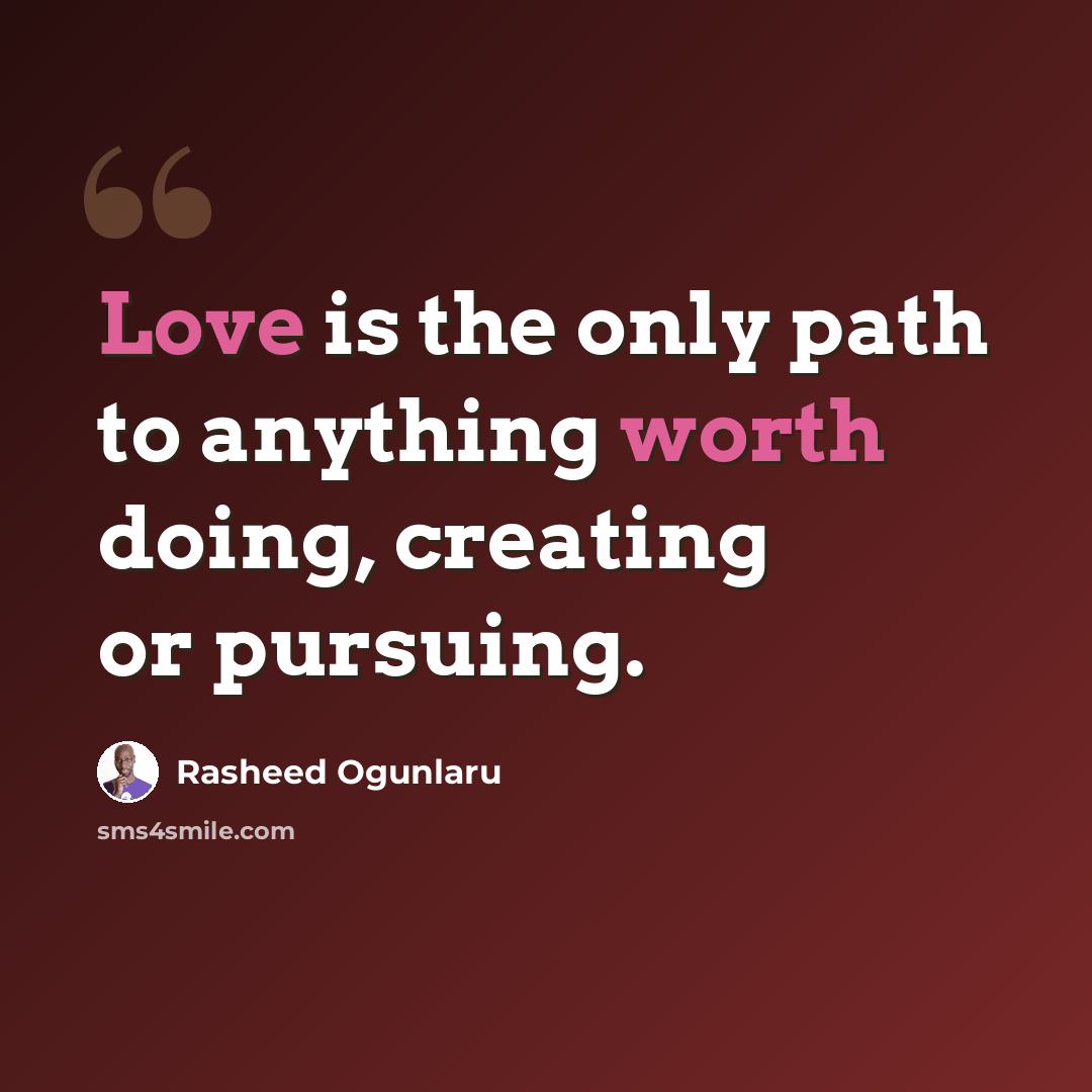 “Love is the only path to anything worth doing, creating or pursuing.” quote by Rasheed Ogunlaru