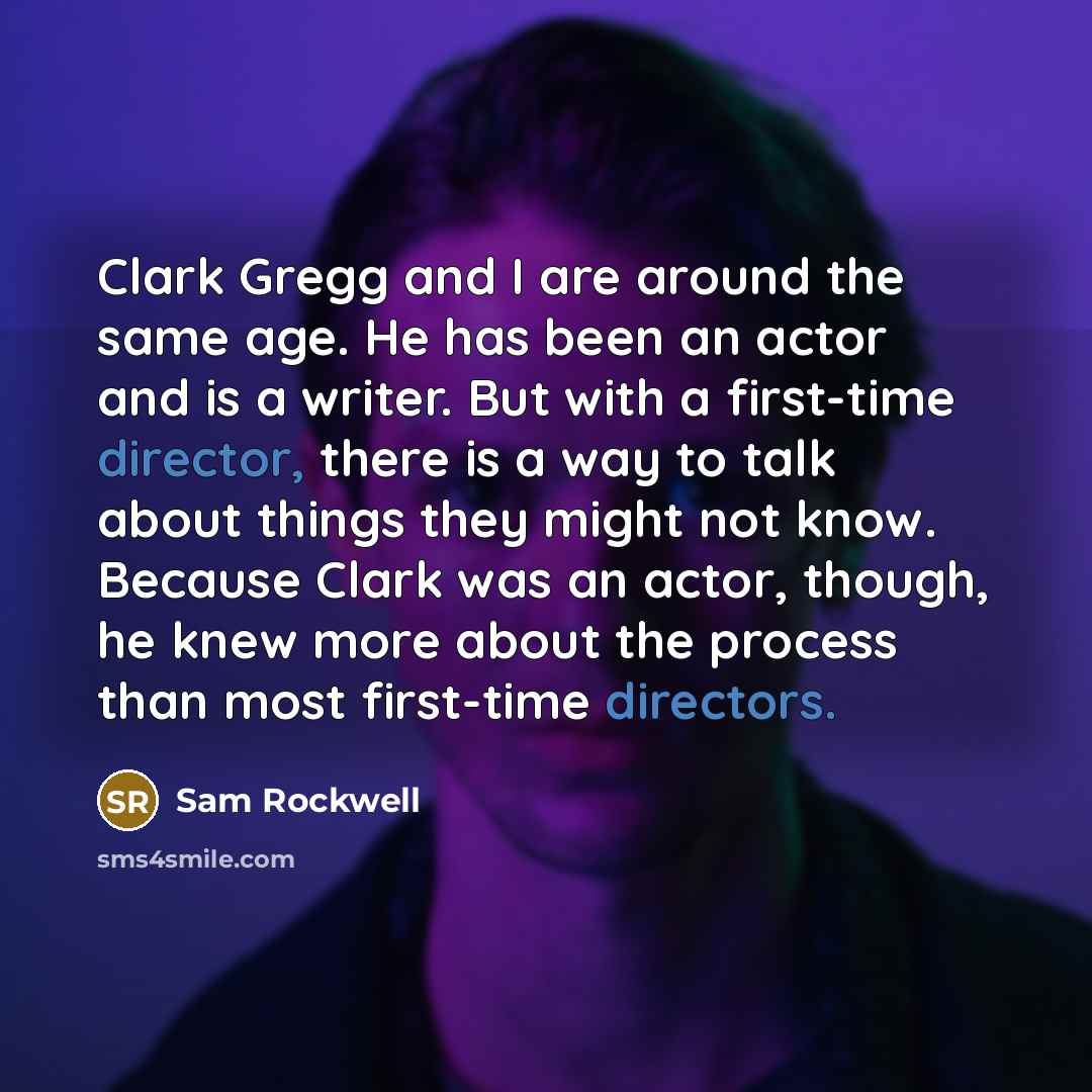 “Clark Gregg and I are around the same age. He has been an actor and is a writer. But with a first-time director, there is a way to talk about things they might not know. Because Clark was an actor, though, he knew more about the process than most first-time directors.” quote by Sam Rockwell