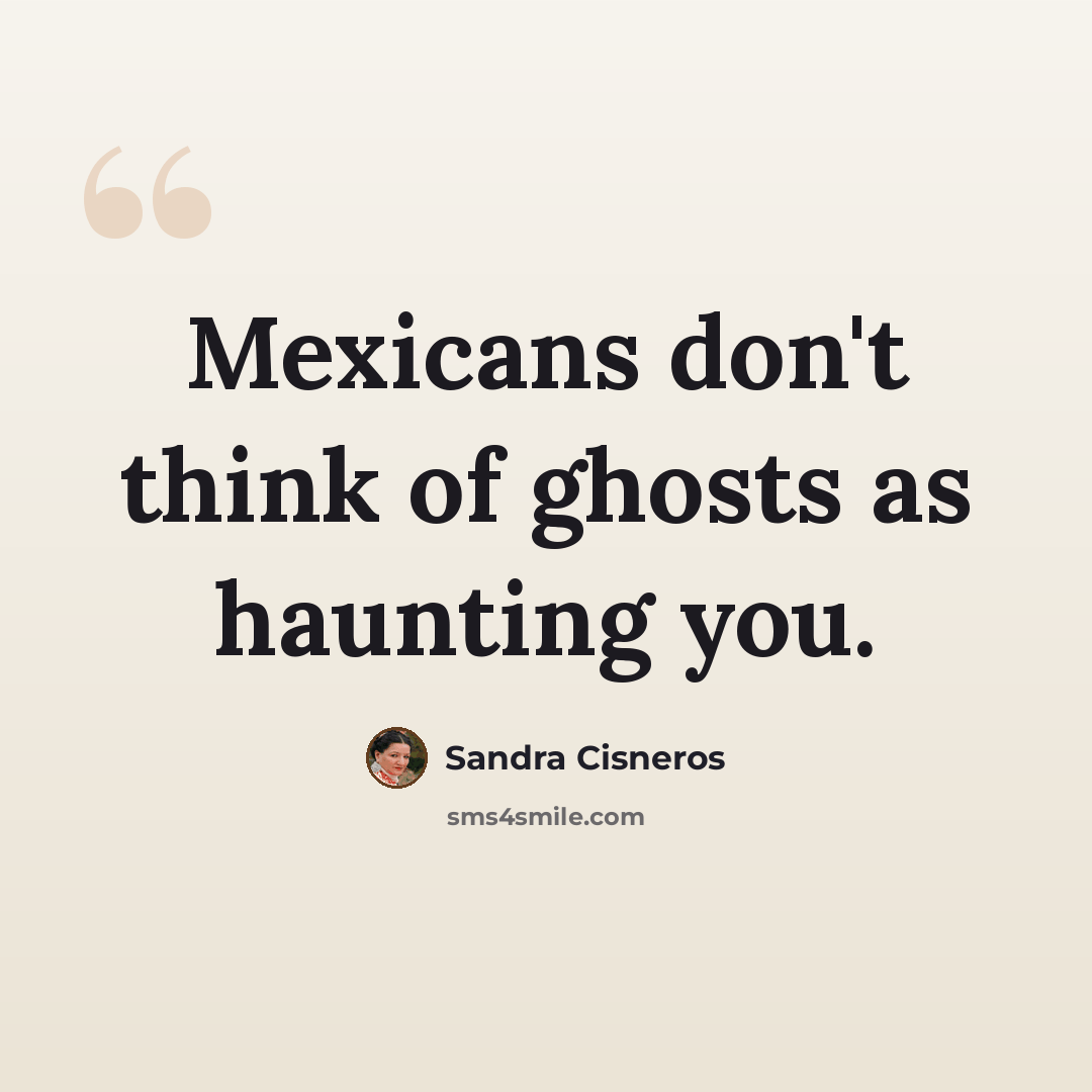 “Mexicans don't think of ghosts as haunting you.” quote by Sandra Cisneros