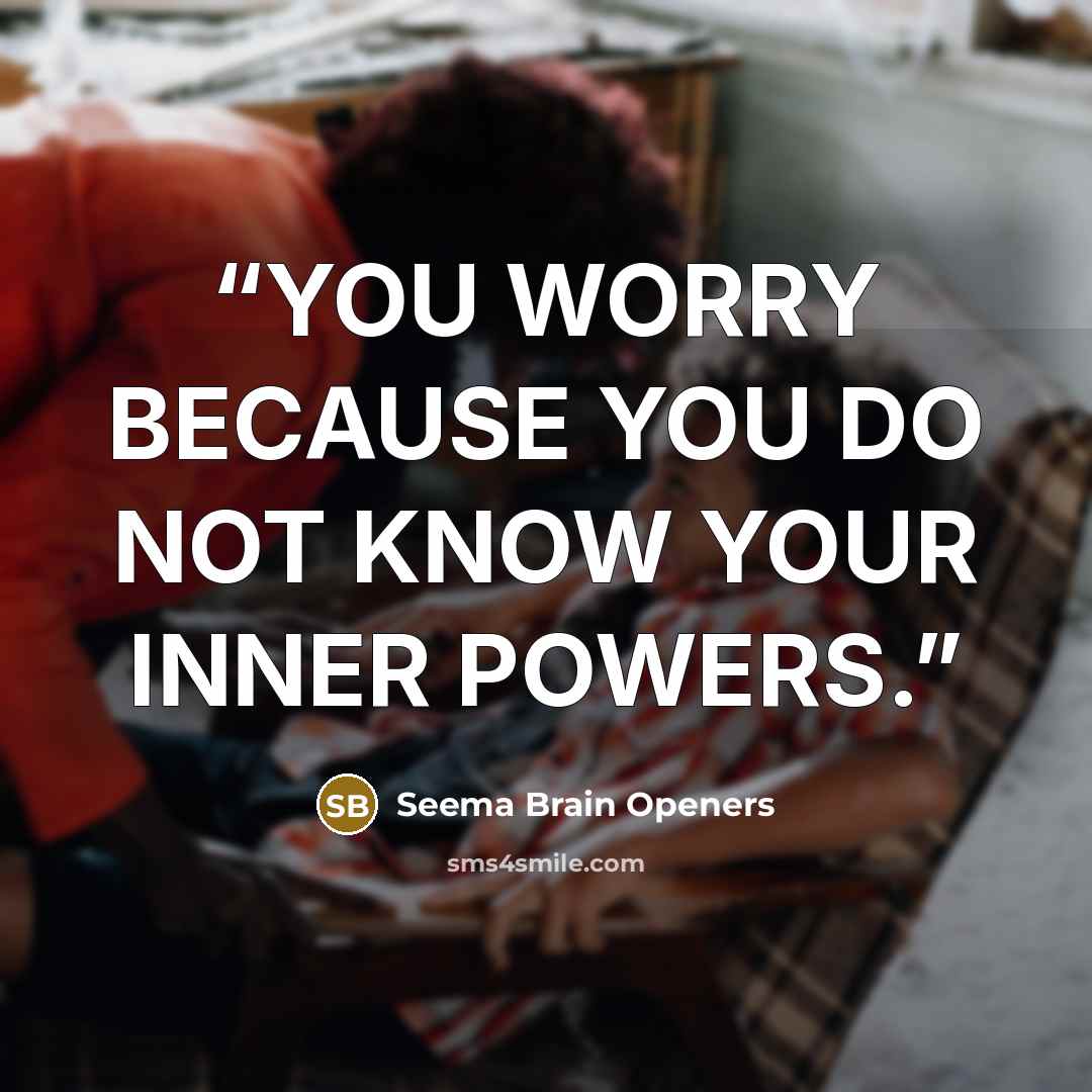 “YOU WORRY BECAUSE YOU DO NOT KNOW YOUR INNER POWERS.” quote by Seema Brain Openers