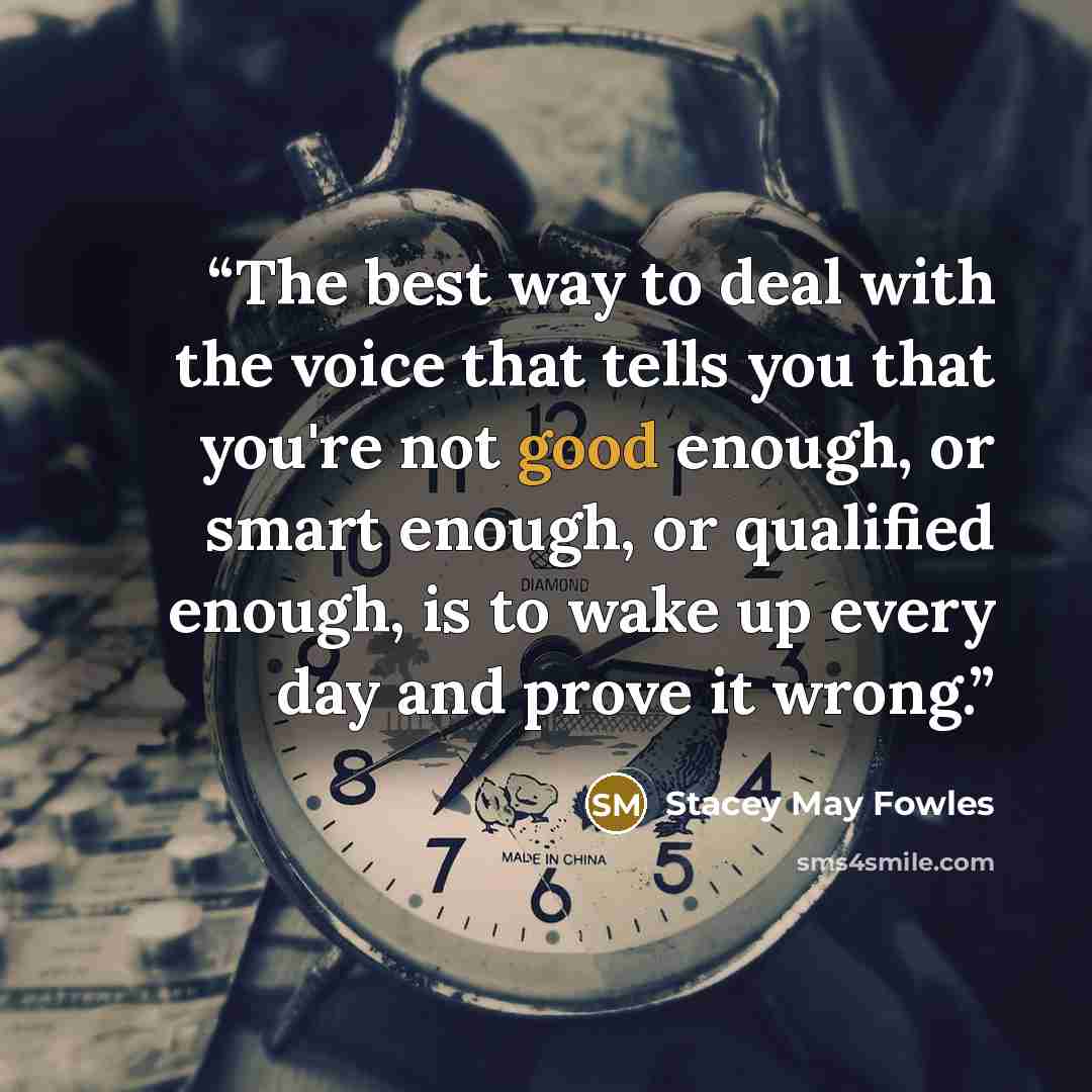 “The best way to deal with the voice that tells you that you're not good enough, or smart enough, or qualified enough, is to wake up every day and prove it wrong.” quote by Stacey May Fowles