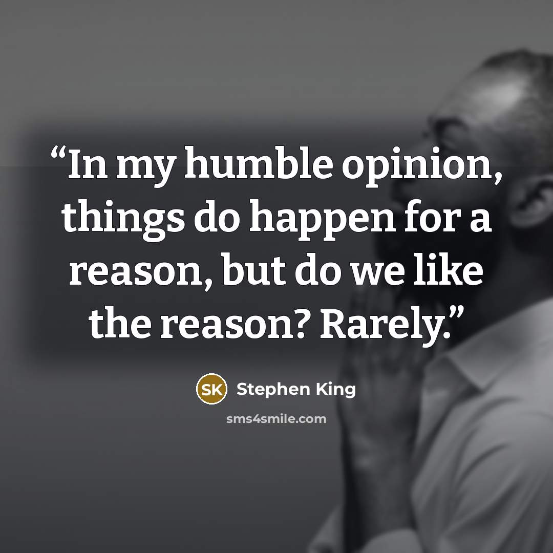 “In my humble opinion, things do happen for a reason, but do we like the reason? Rarely.” quote by Stephen King