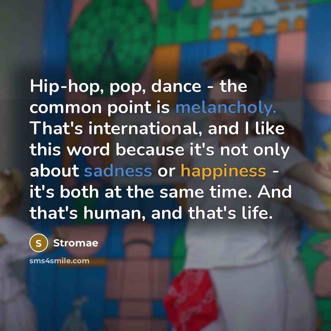 “Hip-hop, pop, dance - the common point is melancholy. That's international, and I like this word because it's not only about sadness or happiness - it's both at the same time. And that's human, and that's life.” quote by Stromae