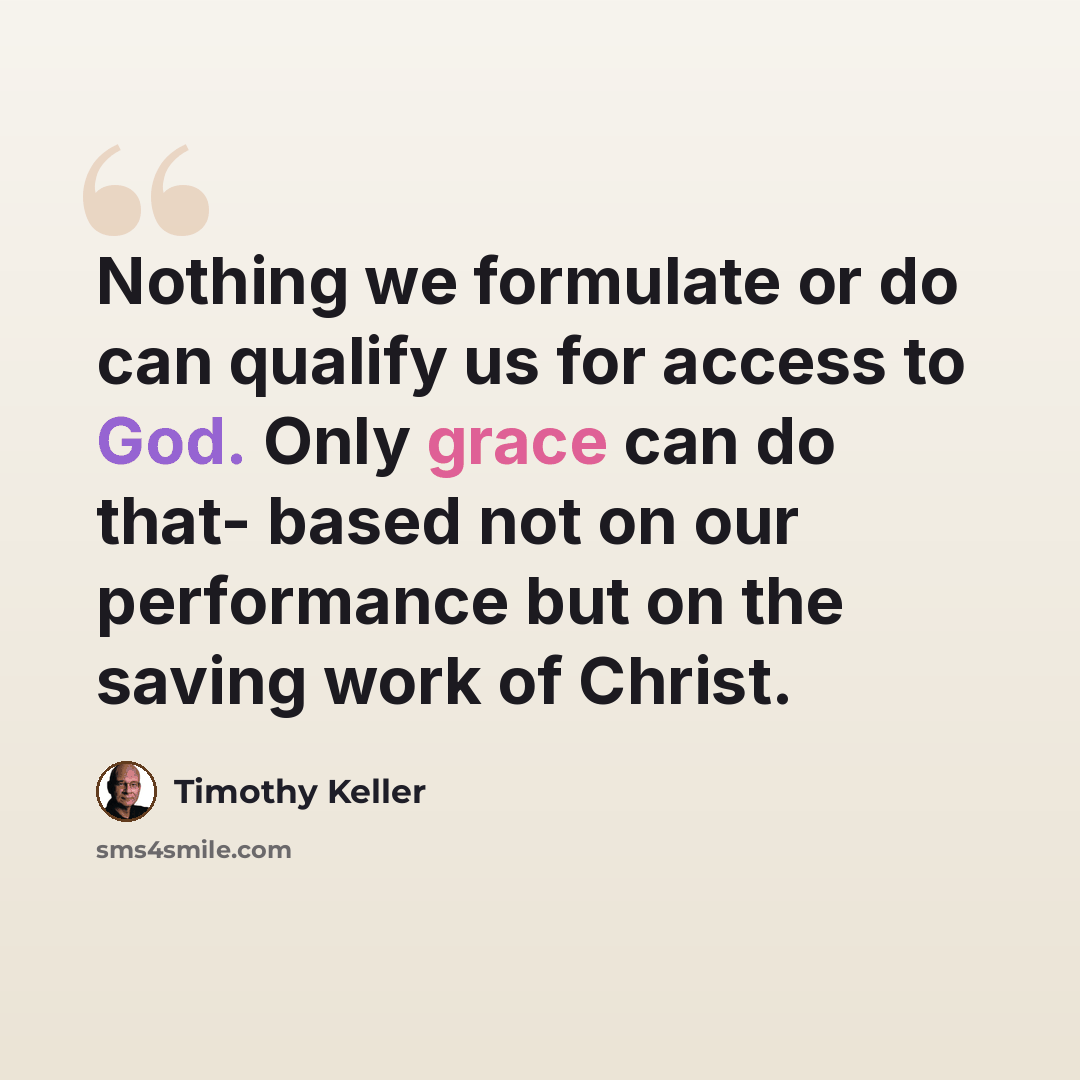 “Nothing we formulate or do can qualify us for access to God. Only grace can do that- based not on our performance but on the saving work of Christ.” quote by Timothy Keller
