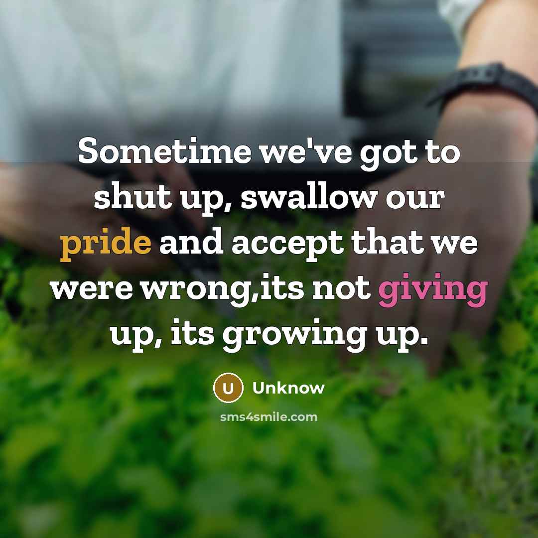 “Sometime we've got to shut up, swallow our pride and accept that we were wrong,its not giving up, its growing up.” quote by Unknow