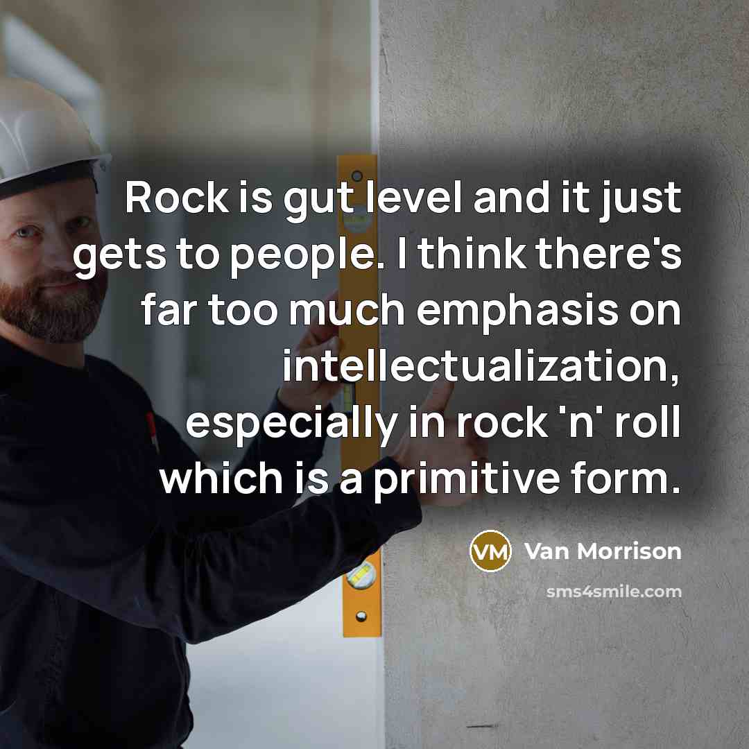“Rock is gut level and it just gets to people. I think there's far too much emphasis on intellectualization, especially in rock 'n' roll which is a primitive form.” quote by Van Morrison